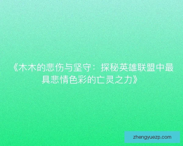 《木木的悲伤与坚守：探秘英雄联盟中最具悲情色彩的亡灵之力》